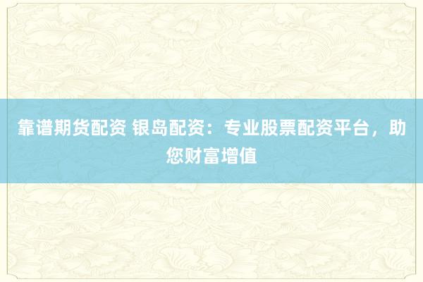 靠谱期货配资 银岛配资：专业股票配资平台，助您财富增值