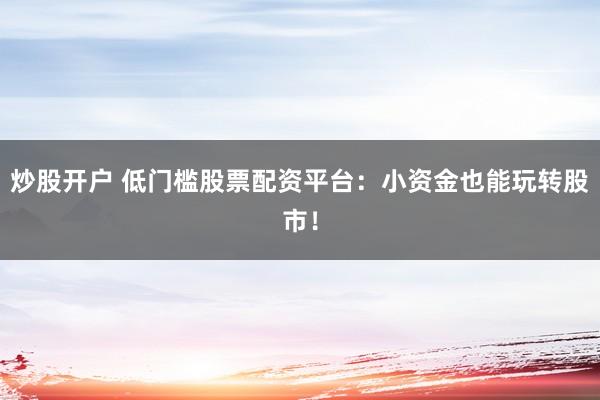 炒股开户 低门槛股票配资平台：小资金也能玩转股市！