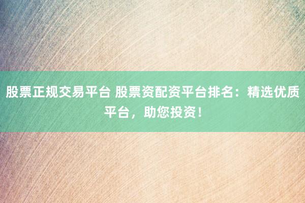 股票正规交易平台 股票资配资平台排名：精选优质平台，助您投资！