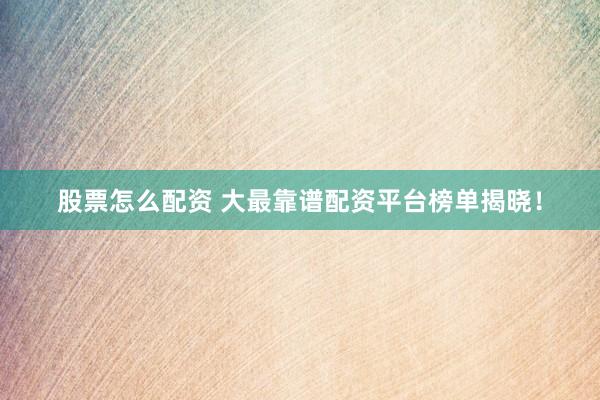 股票怎么配资 大最靠谱配资平台榜单揭晓！