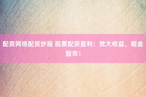 配资网络配资炒股 股票配资盈利：放大收益，掘金股市！