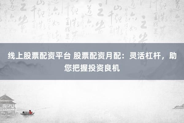 线上股票配资平台 股票配资月配：灵活杠杆，助您把握投资良机