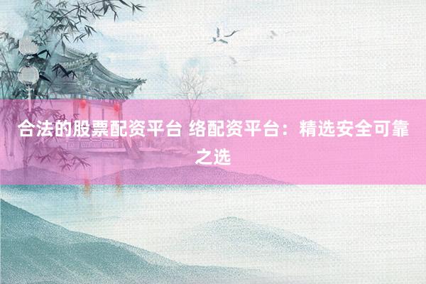 合法的股票配资平台 络配资平台：精选安全可靠之选