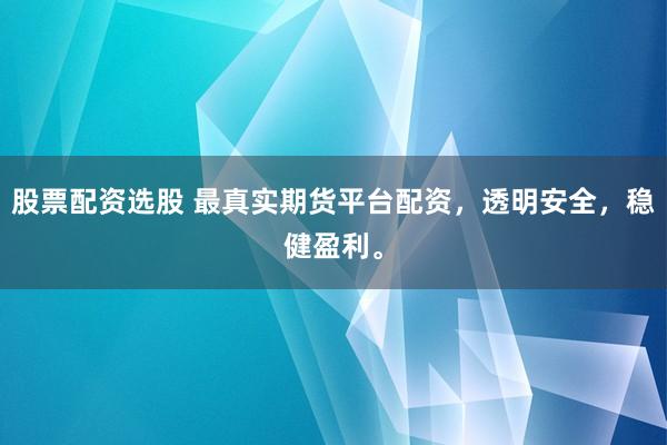 股票配资选股 最真实期货平台配资，透明安全，稳健盈利。