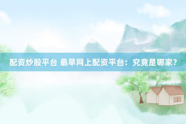 配资炒股平台 最早网上配资平台：究竟是哪家？
