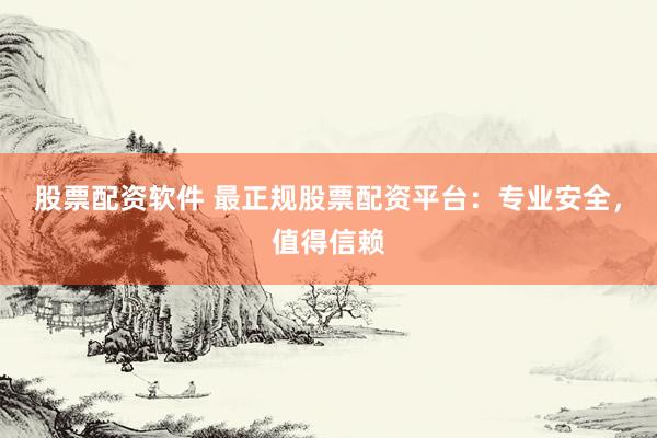股票配资软件 最正规股票配资平台：专业安全，值得信赖