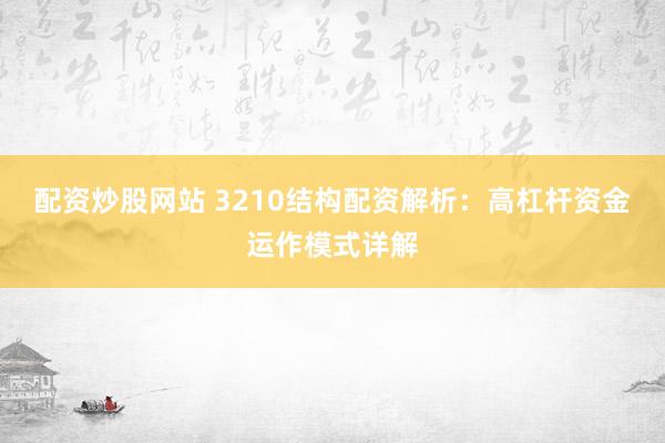配资炒股网站 3210结构配资解析：高杠杆资金运作模式详解