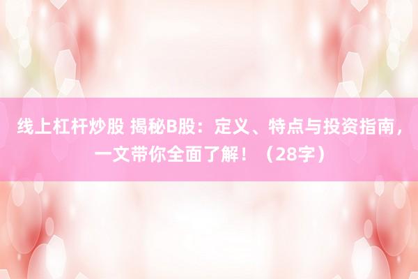 线上杠杆炒股 揭秘B股：定义、特点与投资指南，一文带你全面了解！（28字）