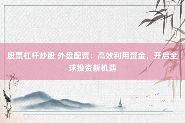 股票杠杆炒股 外盘配资：高效利用资金，开启全球投资新机遇