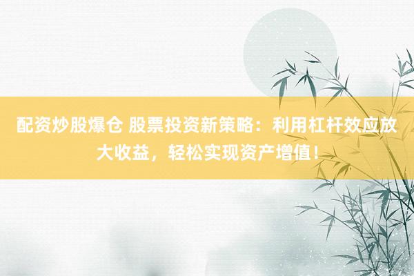 配资炒股爆仓 股票投资新策略：利用杠杆效应放大收益，轻松实现资产增值！