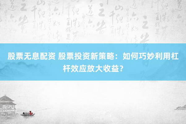 股票无息配资 股票投资新策略：如何巧妙利用杠杆效应放大收益？