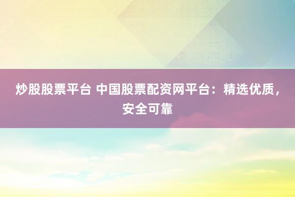 炒股股票平台 中国股票配资网平台：精选优质，安全可靠