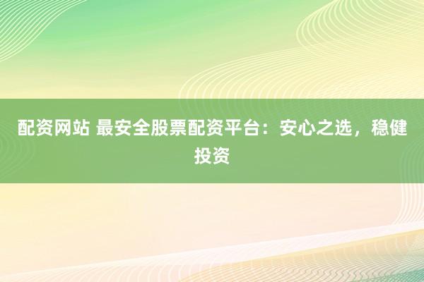配资网站 最安全股票配资平台：安心之选，稳健投资