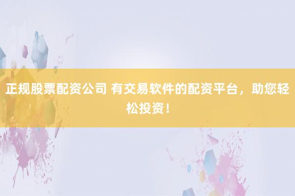 正规股票配资公司 有交易软件的配资平台，助您轻松投资！