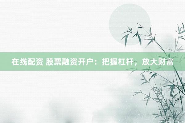在线配资 股票融资开户：把握杠杆，放大财富