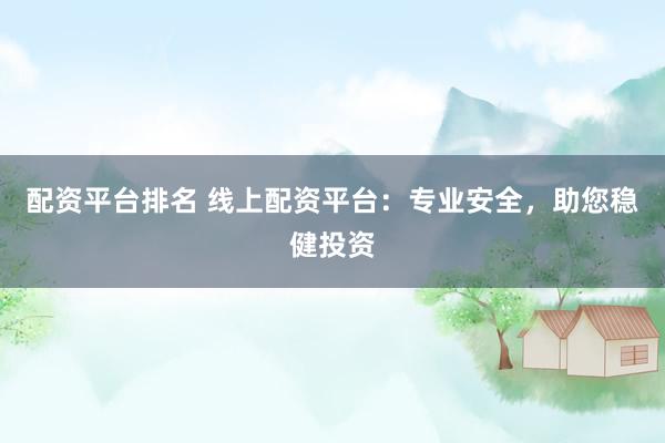 配资平台排名 线上配资平台：专业安全，助您稳健投资