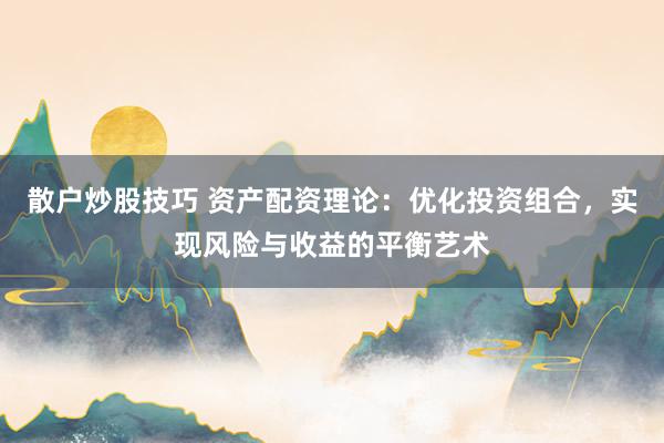 散户炒股技巧 资产配资理论：优化投资组合，实现风险与收益的平衡艺术
