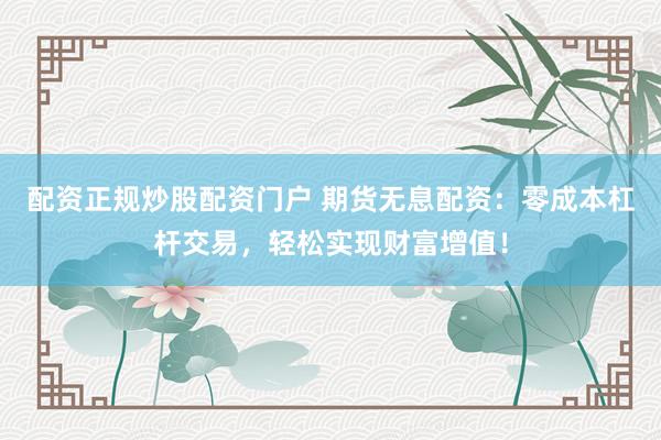 配资正规炒股配资门户 期货无息配资：零成本杠杆交易，轻松实现财富增值！