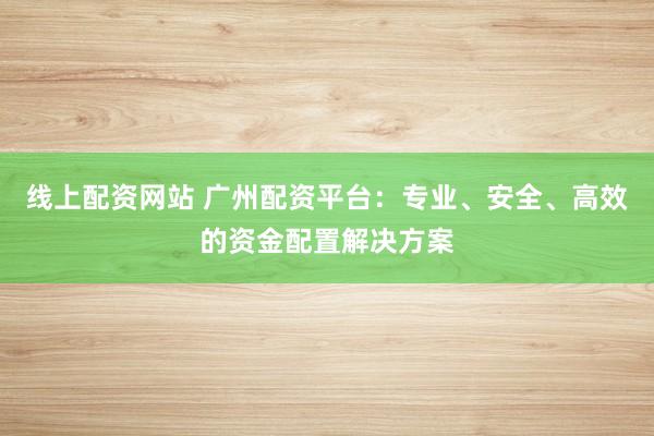 线上配资网站 广州配资平台：专业、安全、高效的资金配置解决方案