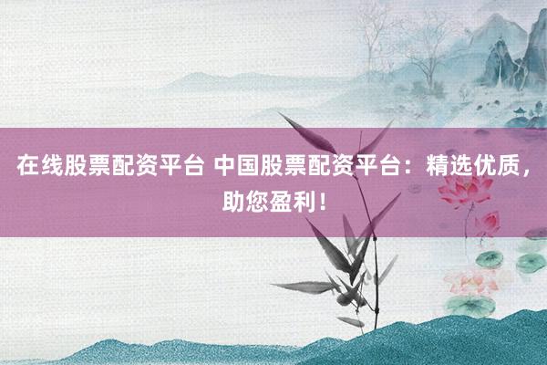 在线股票配资平台 中国股票配资平台：精选优质，助您盈利！