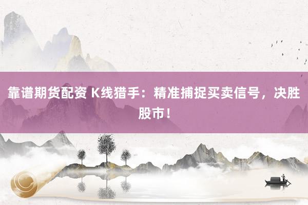靠谱期货配资 K线猎手：精准捕捉买卖信号，决胜股市！