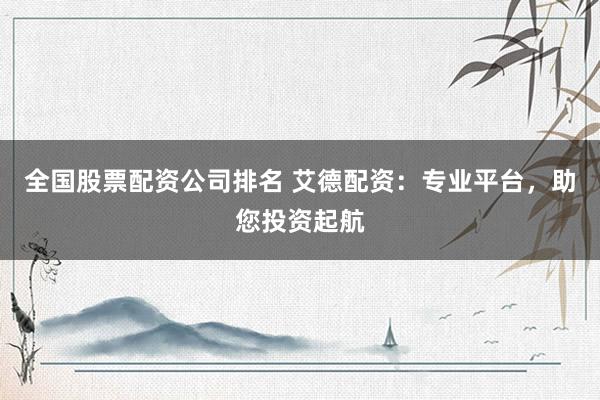 全国股票配资公司排名 艾德配资：专业平台，助您投资起航
