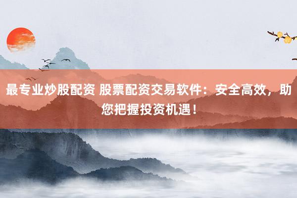 最专业炒股配资 股票配资交易软件：安全高效，助您把握投资机遇！