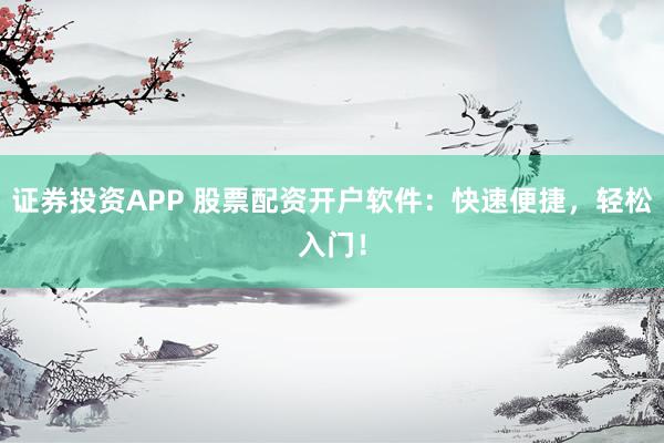 证券投资APP 股票配资开户软件：快速便捷，轻松入门！