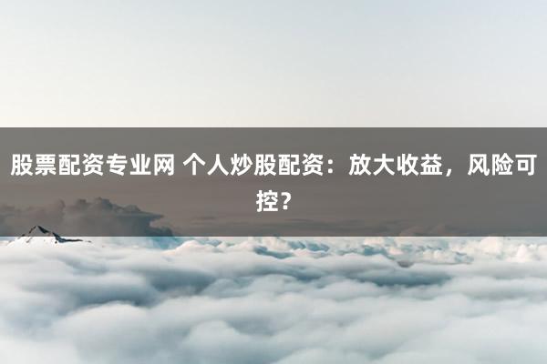 股票配资专业网 个人炒股配资：放大收益，风险可控？