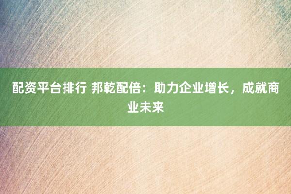 配资平台排行 邦乾配倍：助力企业增长，成就商业未来