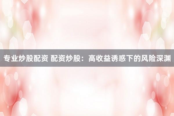 专业炒股配资 配资炒股：高收益诱惑下的风险深渊