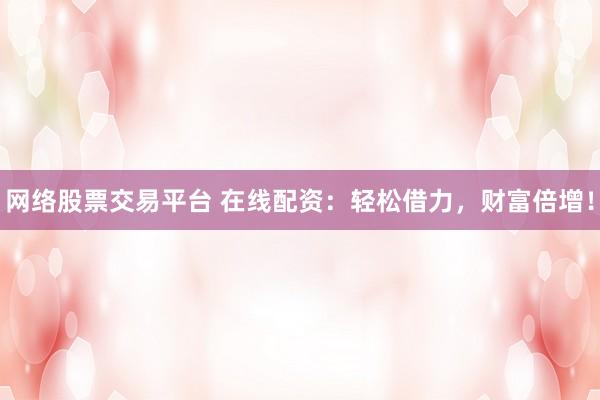 网络股票交易平台 在线配资：轻松借力，财富倍增！