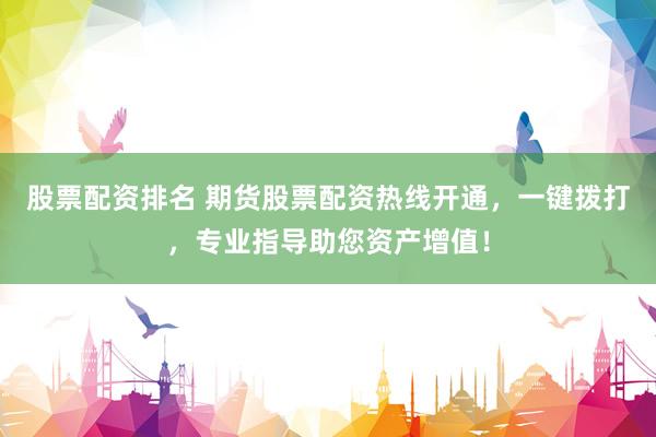 股票配资排名 期货股票配资热线开通，一键拨打，专业指导助您资产增值！
