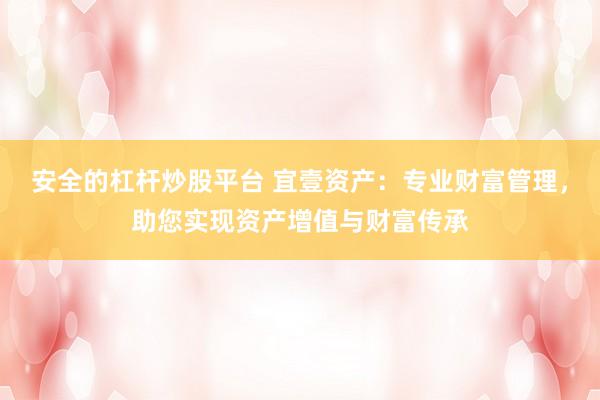 安全的杠杆炒股平台 宜壹资产：专业财富管理，助您实现资产增值与财富传承