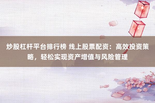 炒股杠杆平台排行榜 线上股票配资：高效投资策略，轻松实现资产增值与风险管理