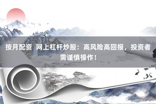 按月配资  网上杠杆炒股：高风险高回报，投资者需谨慎操作！