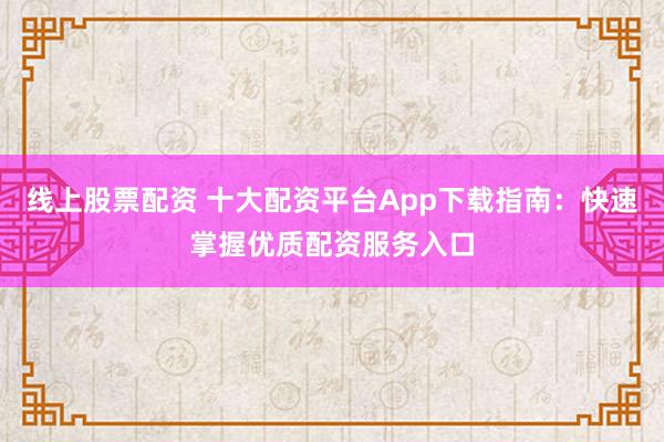 线上股票配资 十大配资平台App下载指南：快速掌握优质配资服务入口