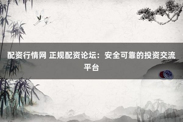 配资行情网 正规配资论坛：安全可靠的投资交流平台