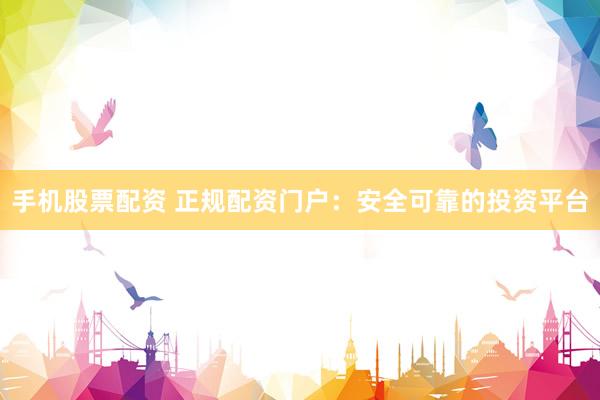 手机股票配资 正规配资门户：安全可靠的投资平台