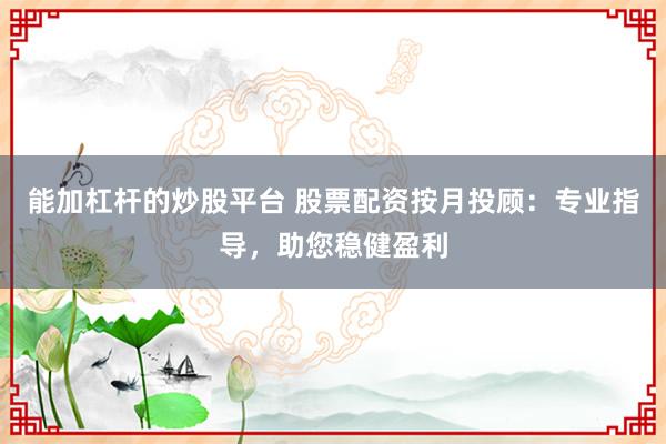 能加杠杆的炒股平台 股票配资按月投顾：专业指导，助您稳健盈利
