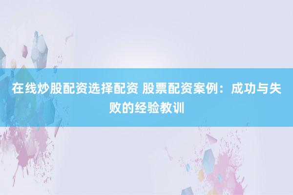 在线炒股配资选择配资 股票配资案例：成功与失败的经验教训