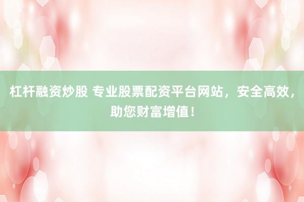 杠杆融资炒股 专业股票配资平台网站，安全高效，助您财富增值！