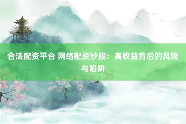 合法配资平台 网络配资炒股：高收益背后的风险与陷阱