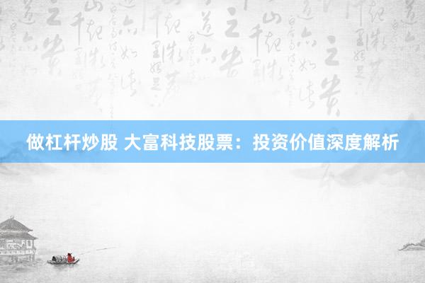 做杠杆炒股 大富科技股票：投资价值深度解析