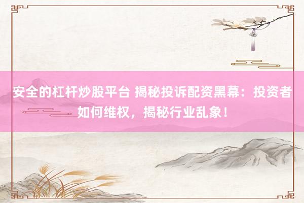 安全的杠杆炒股平台 揭秘投诉配资黑幕：投资者如何维权，揭秘行业乱象！