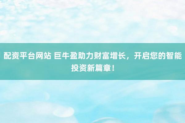 配资平台网站 巨牛盈助力财富增长，开启您的智能投资新篇章！