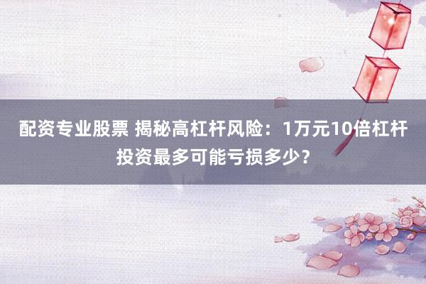 配资专业股票 揭秘高杠杆风险：1万元10倍杠杆投资最多可能亏损多少？