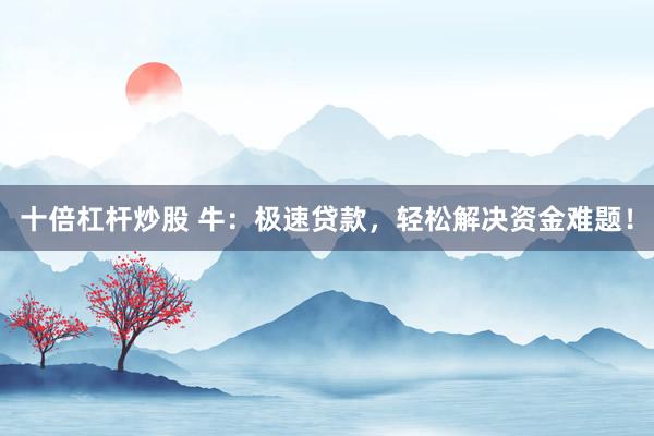 十倍杠杆炒股 牛：极速贷款，轻松解决资金难题！