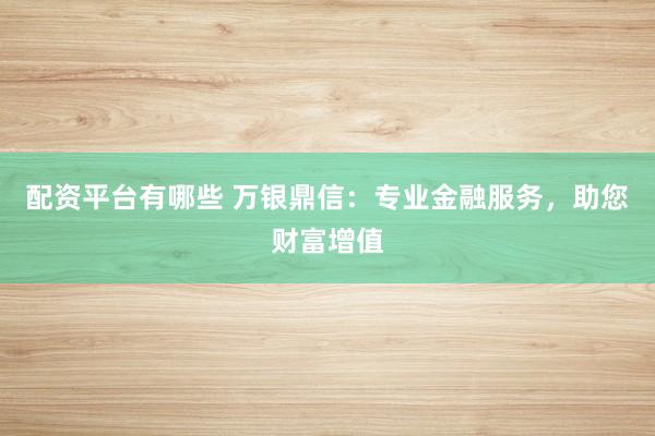 配资平台有哪些 万银鼎信：专业金融服务，助您财富增值