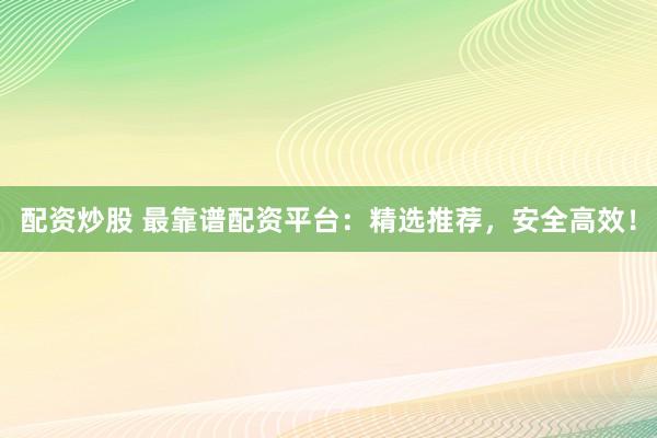配资炒股 最靠谱配资平台：精选推荐，安全高效！